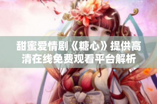 甜蜜爱情剧《糖心》提供高清在线免费观看平台解析