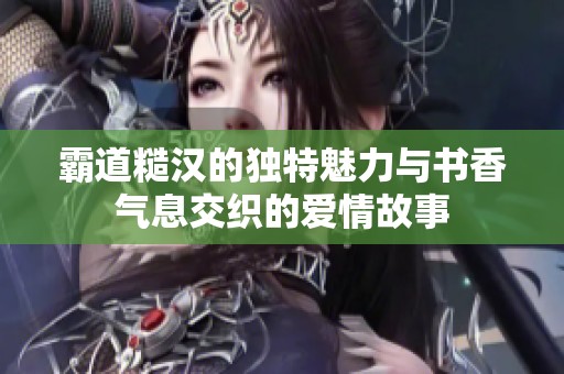 霸道糙汉的独特魅力与书香气息交织的爱情故事