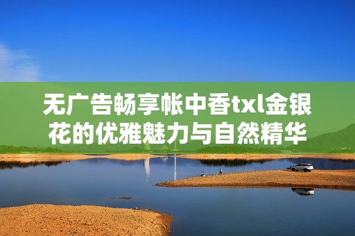 无广告畅享帐中香txl金银花的优雅魅力与自然精华