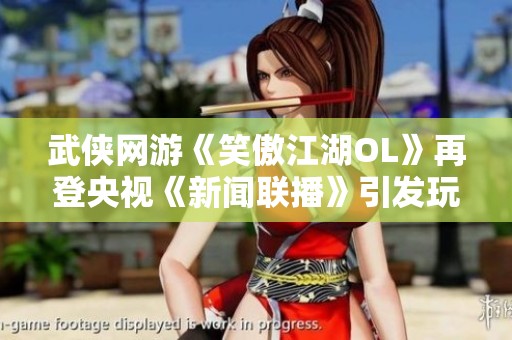 武侠网游《笑傲江湖OL》再登央视《新闻联播》引发玩家热潮