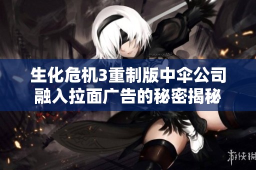 生化危机3重制版中伞公司融入拉面广告的秘密揭秘