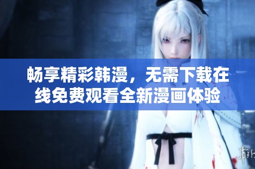 畅享精彩韩漫，无需下载在线免费观看全新漫画体验
