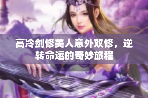 高冷剑修美人意外双修，逆转命运的奇妙旅程