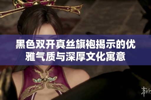 黑色双开真丝旗袍揭示的优雅气质与深厚文化寓意