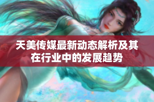 天美传媒最新动态解析及其在行业中的发展趋势