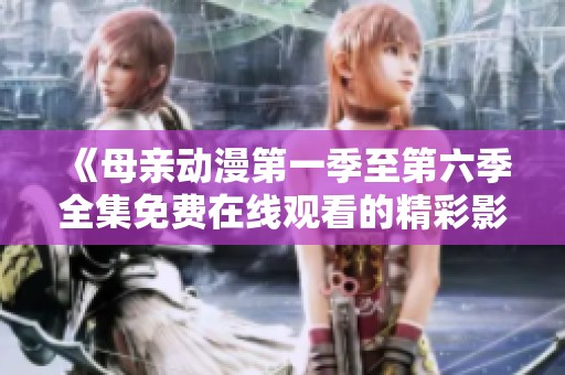 《母亲动漫第一季至第六季全集免费在线观看的精彩影评与分析》