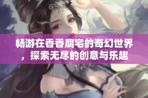 畅游在香香腐宅的奇幻世界，探索无尽的创意与乐趣