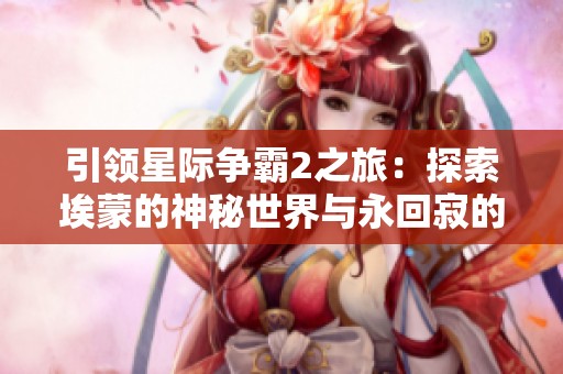 引领星际争霸2之旅：探索埃蒙的神秘世界与永回寂的冒险