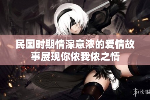 民国时期情深意浓的爱情故事展现你侬我侬之情