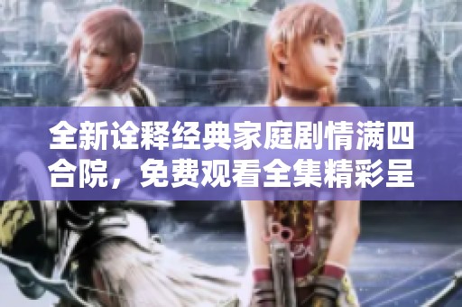 全新诠释经典家庭剧情满四合院，免费观看全集精彩呈现