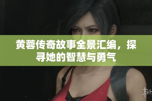 黄蓉传奇故事全景汇编，探寻她的智慧与勇气