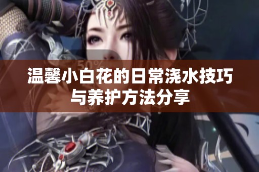 温馨小白花的日常浇水技巧与养护方法分享