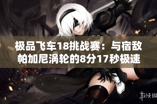 极品飞车18挑战赛：与宿敌帕加尼涡轮的8分17秒极速对决视频分享