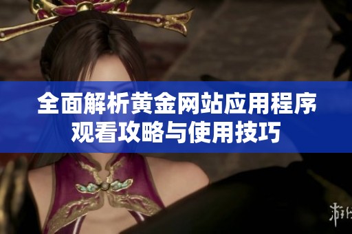 全面解析黄金网站应用程序观看攻略与使用技巧