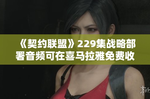 《契约联盟》229集战略部署音频可在喜马拉雅免费收听