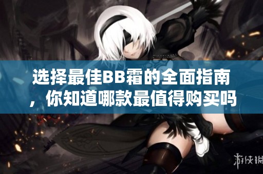 选择最佳BB霜的全面指南，你知道哪款最值得购买吗