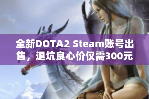 全新DOTA2 Steam账号出售，退坑良心价仅需300元