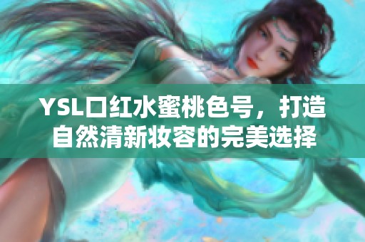 YSL口红水蜜桃色号，打造自然清新妆容的完美选择