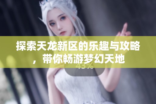 探索天龙新区的乐趣与攻略，带你畅游梦幻天地