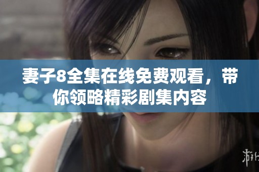 妻子8全集在线免费观看，带你领略精彩剧集内容