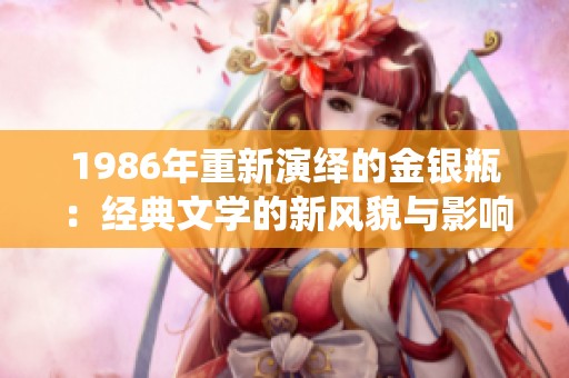 1986年重新演绎的金银瓶：经典文学的新风貌与影响