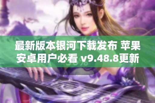 最新版本银河下载发布 苹果安卓用户必看 v9.48.8更新亮点解析