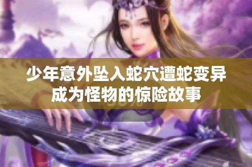 少年意外坠入蛇穴遭蛇变异成为怪物的惊险故事