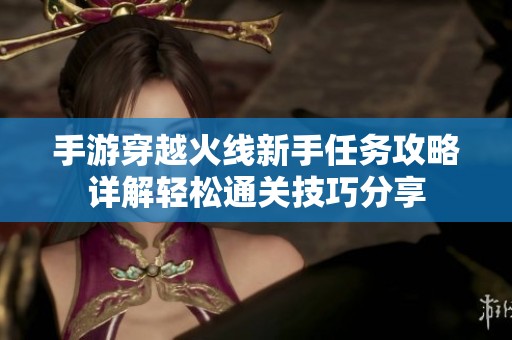 手游穿越火线新手任务攻略详解轻松通关技巧分享