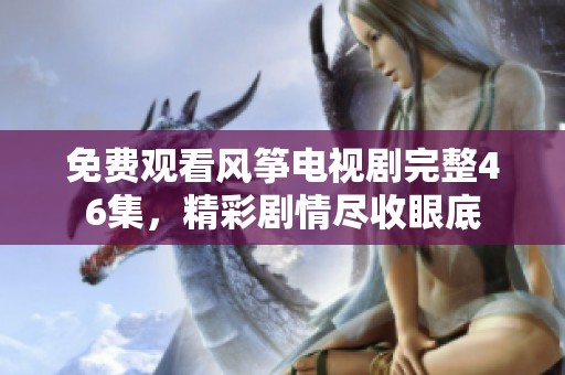 免费观看风筝电视剧完整46集，精彩剧情尽收眼底