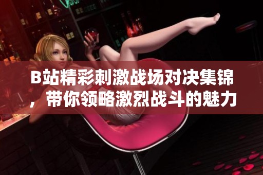 B站精彩刺激战场对决集锦，带你领略激烈战斗的魅力