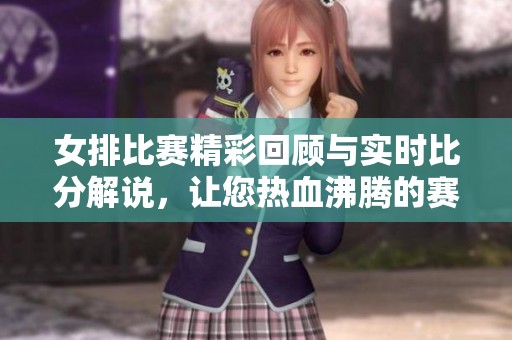 女排比赛精彩回顾与实时比分解说，让您热血沸腾的赛事分析