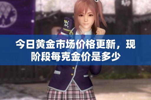 今日黄金市场价格更新，现阶段每克金价是多少