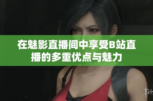 在魅影直播间中享受B站直播的多重优点与魅力