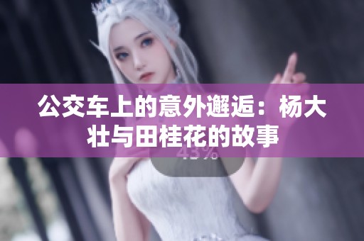 公交车上的意外邂逅：杨大壮与田桂花的故事