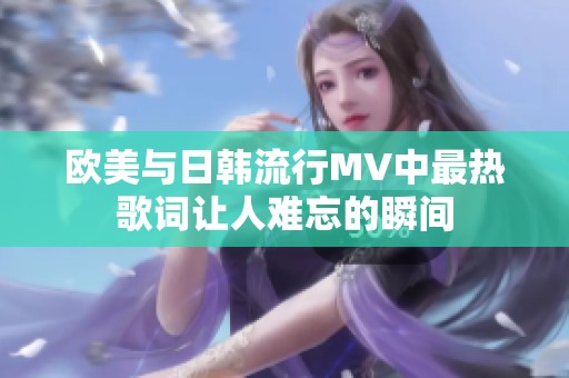 欧美与日韩流行MV中最热歌词让人难忘的瞬间