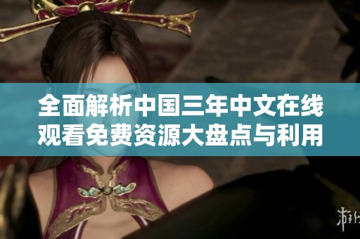 全面解析中国三年中文在线观看免费资源大盘点与利用现状