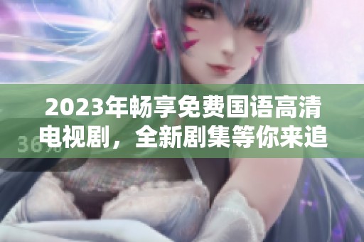 2023年畅享免费国语高清电视剧，全新剧集等你来追
