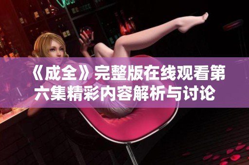《成全》完整版在线观看第六集精彩内容解析与讨论