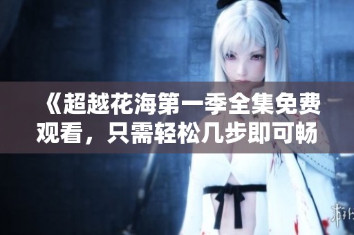 《超越花海第一季全集免费观看，只需轻松几步即可畅享》