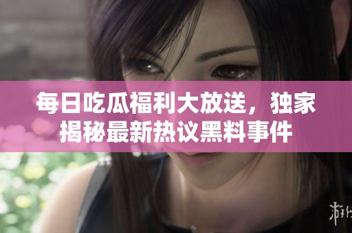 每日吃瓜福利大放送，独家揭秘最新热议黑料事件