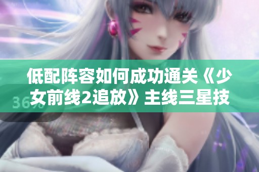 低配阵容如何成功通关《少女前线2追放》主线三星技巧解析