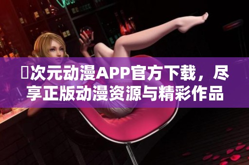 囧次元动漫APP官方下载，尽享正版动漫资源与精彩作品