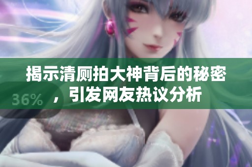 揭示清厕拍大神背后的秘密，引发网友热议分析