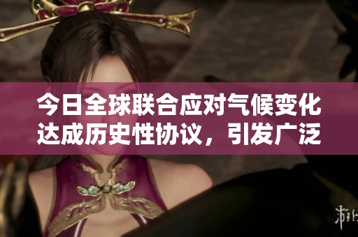 今日全球联合应对气候变化达成历史性协议，引发广泛关注
