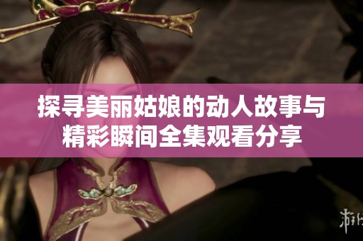 探寻美丽姑娘的动人故事与精彩瞬间全集观看分享