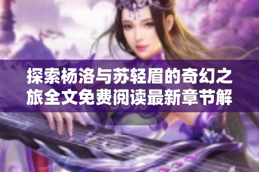 探索杨洛与苏轻眉的奇幻之旅全文免费阅读最新章节解析