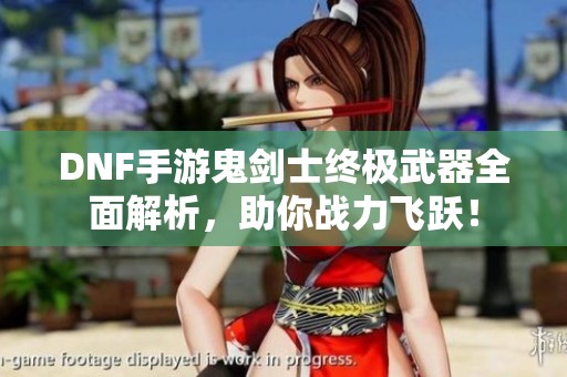 DNF手游鬼剑士终极武器全面解析，助你战力飞跃！