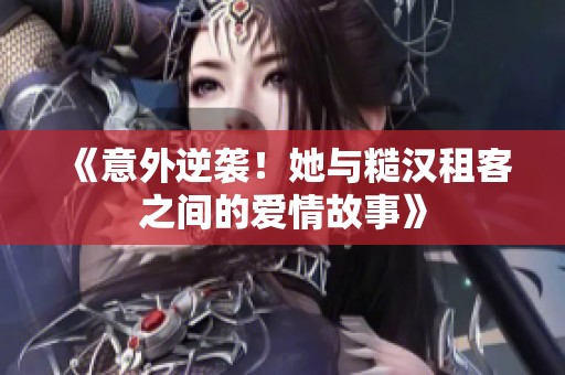 《意外逆袭！她与糙汉租客之间的爱情故事》