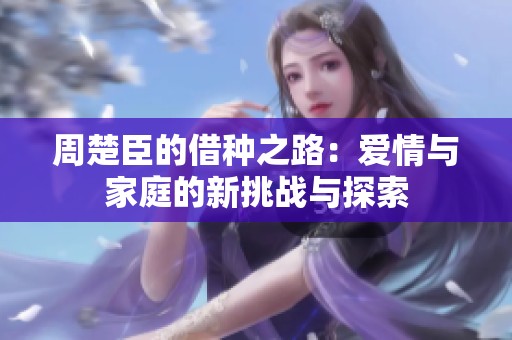 周楚臣的借种之路：爱情与家庭的新挑战与探索