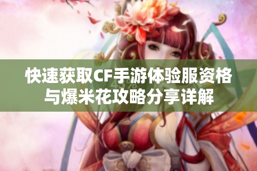 快速获取CF手游体验服资格与爆米花攻略分享详解